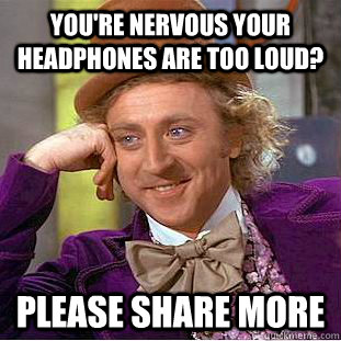 you're nervous your headphones are too loud? please share more  Creepy Wonka