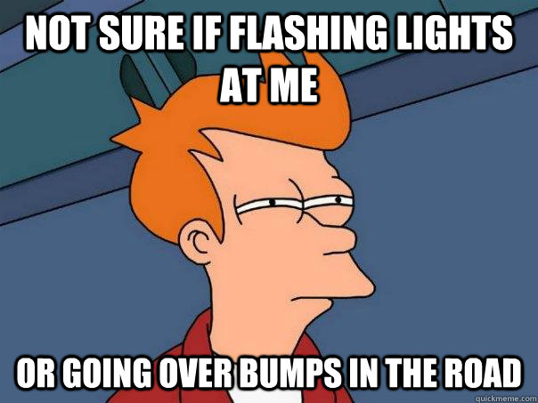 Not sure if flashing lights at me Or going over bumps in the road  Futurama Fry
