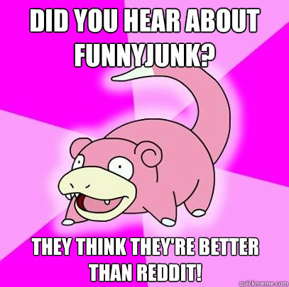 Did you hear about funnyjunk? They think they're better than reddit!  Slowpoke