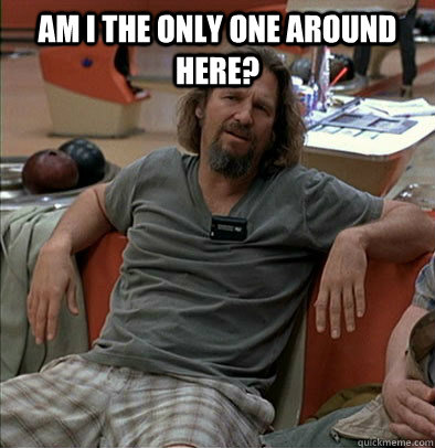 Am I the only one around here?   The Dude
