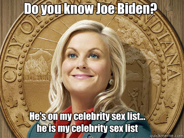 Do you know Joe Biden? He's on my celebrity sex list...
he is my celebrity sex list  Leslie Knope