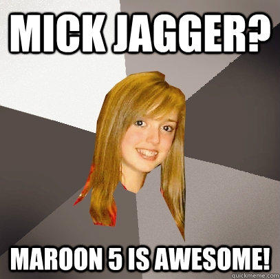 Mick Jagger? Maroon 5 is awesome!  Musically Oblivious 8th Grader