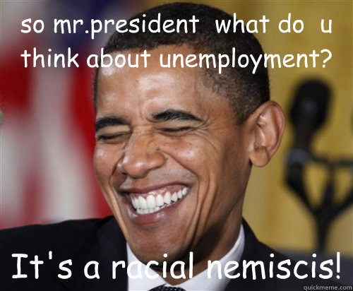 so mr.president  what do  u think about unemployment? It's a racial nemiscis!  Scumbag Obama