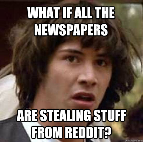WHAT IF ALL THE NEWSPAPERS ARE STEALING STUFF FROM REDDIT?  conspiracy keanu