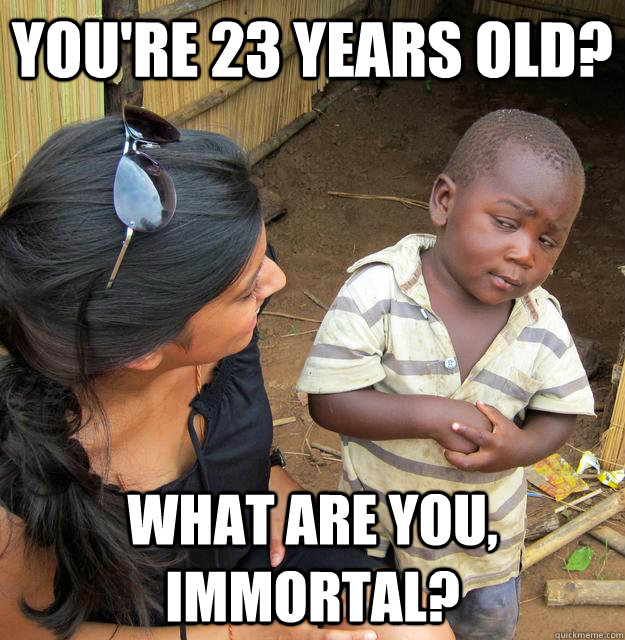 you're 23 years old? what are you, immortal?  Skeptical African Kid