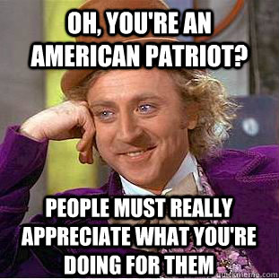 Oh, you're an american patriot? People must really appreciate what you're doing for them - Oh, you're an american patriot? People must really appreciate what you're doing for them  Creepy Wonka