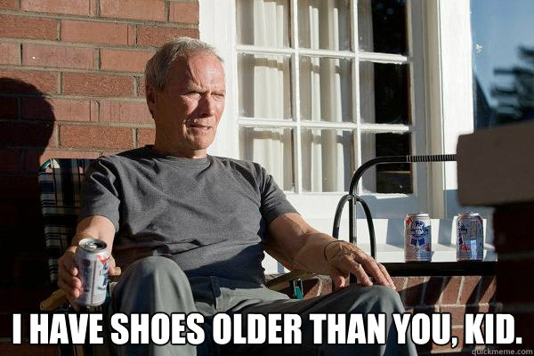  I have shoes older than you, kid. -  I have shoes older than you, kid.  Feels Old Man