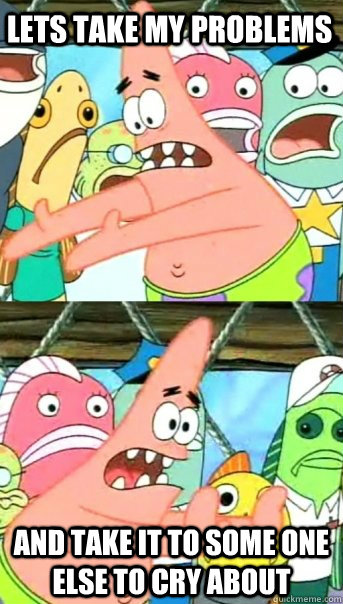 lets take my problems    and take it to some one else to cry about   Push it somewhere else Patrick
