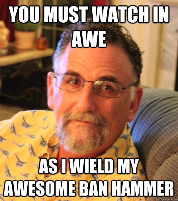 You must watch in awe as i wield my awesome ban hammer - You must watch in awe as i wield my awesome ban hammer  Misc