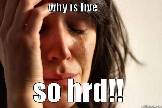                        WHY IS LIVE                                                 SO HRD!! First World Problems