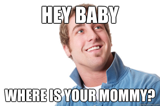 Hey baby where is your mommy?  Misunderstood D-Bag