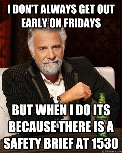 I don't always get out early on Fridays but when I do its because there is a safety brief at 1530  The Most Interesting Man In The World