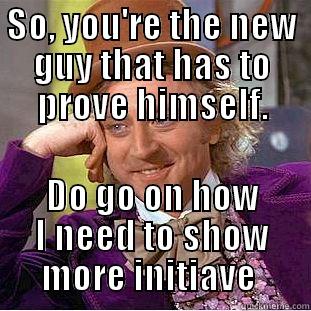 SO, YOU'RE THE NEW GUY THAT HAS TO PROVE HIMSELF. DO GO ON HOW I NEED TO SHOW MORE INITIATIVE  Condescending Wonka