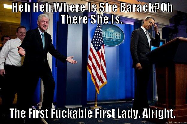 HEH HEH.WHERE IS SHE BARACK?OH THERE SHE IS.  THE FIRST FUCKABLE FIRST LADY. ALRIGHT. Inappropriate Timing Bill Clinton
