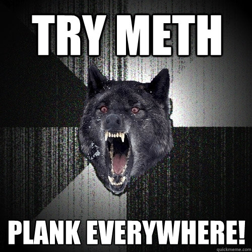 try meth plank everywhere!  Insanity Wolf