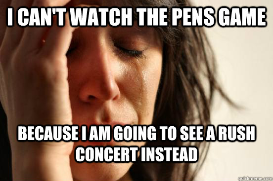 I can't watch the Pens game Because I am going to see a Rush concert instead  First World Problems