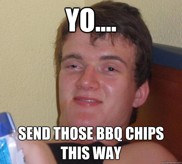yo.... Send those bbq chips this way - yo.... Send those bbq chips this way  10 Guy