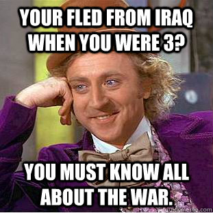 Your fled from Iraq when you were 3? You must know all about the war.  Creepy Wonka