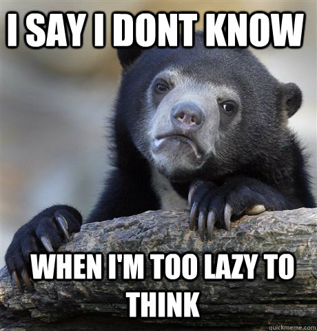 I say I dont know when I'm too lazy to think  Confession Bear