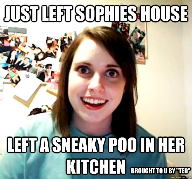 just left sophies house left a sneaky poo in her kitchen brought to u by 