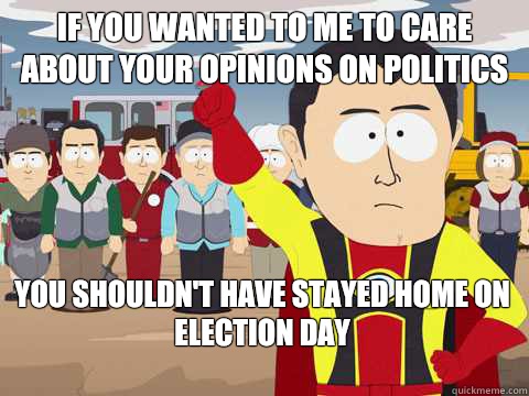 if you wanted to me to care about your opinions on politics You shouldn't have stayed home on election day  Captain Hindsight