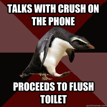 Talks with crush on the phone  proceeds to flush toilet   Socially Insane Penguin