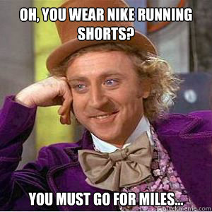 Oh, you wear nike running shorts? You must go for miles...  willy wonka