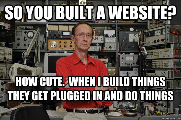 So you built a website? How cute.  When I build things they get plugged in and do things - So you built a website? How cute.  When I build things they get plugged in and do things  the most interesting nerd in the world