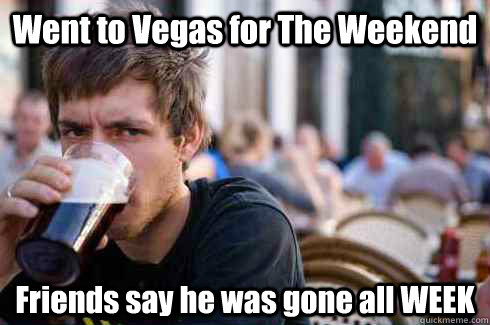 Went to Vegas for The Weekend Friends say he was gone all WEEK  Lazy College Senior