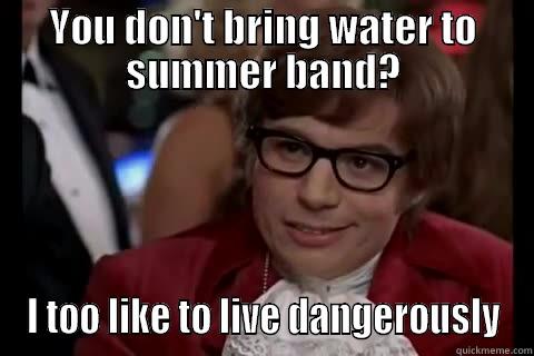 YOU DON'T BRING WATER TO SUMMER BAND? I TOO LIKE TO LIVE DANGEROUSLY Dangerously - Austin Powers