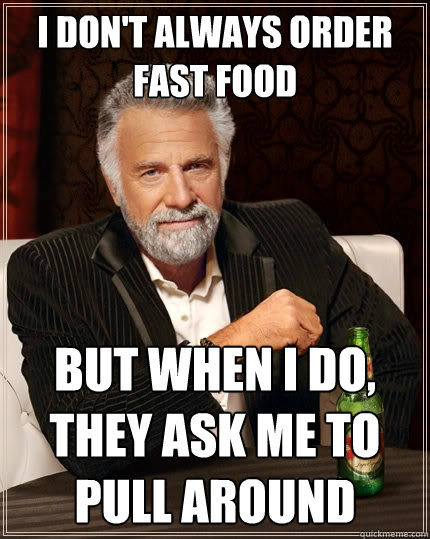 I don't always order fast food But when I do, they ask me to pull around  The Most Interesting Man In The World