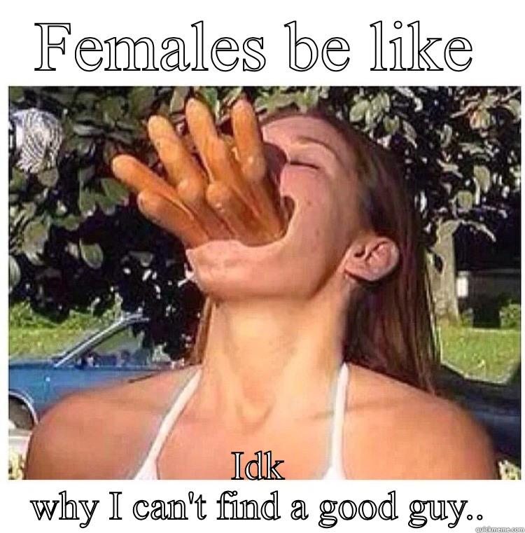 FEMALES BE LIKE IDK WHY I CAN'T FIND A GOOD GUY.. Misc