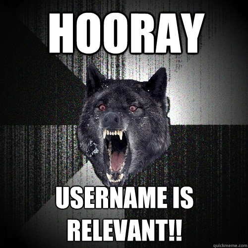 HOORAY USERNAME IS RELEVANT!!
  Insanity Wolf