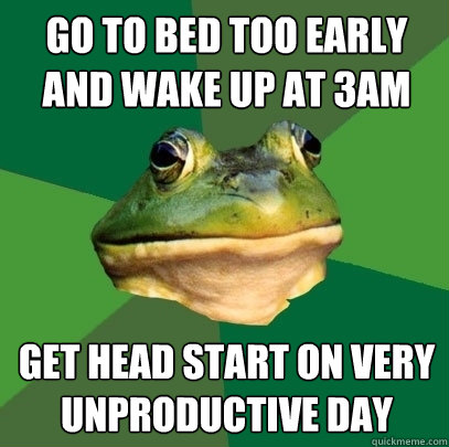 Go to bed too early and wake up at 3am get head start on very unproductive day  Foul Bachelor Frog