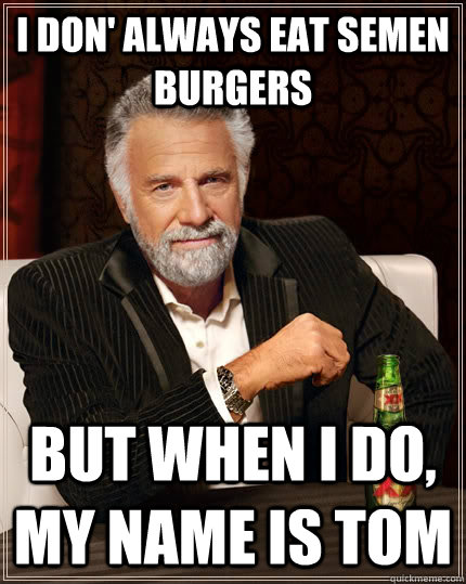 I don' always eat semen burgers but when i do, my name is tom  The Most Interesting Man In The World