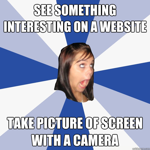 see something interesting on a website  take picture of screen with a camera  Annoying Facebook Girl