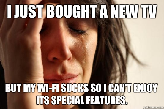 I just bought a new TV but my WI-FI sucks so I can't enjoy its special features.   First World Problems