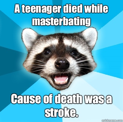 A teenager died while masterbating Cause of death was a stroke.  Lame Pun Coon