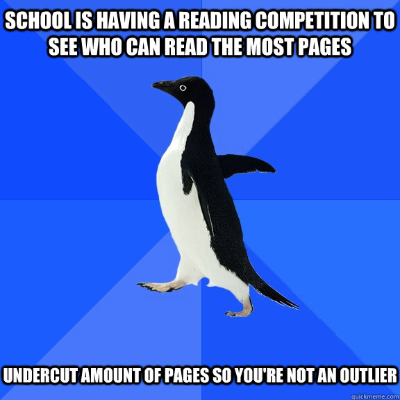 School is having a reading competition to see who can read the most pages  Undercut amount of pages so you're not an outlier   Socially Awkward Penguin