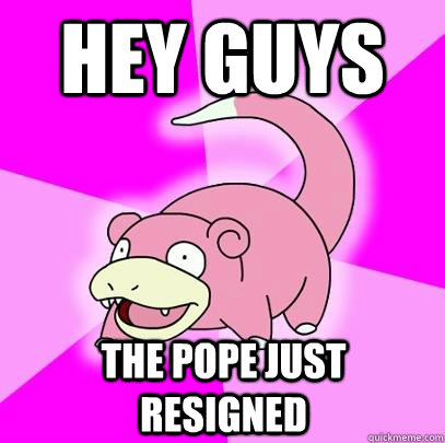 Hey Guys The pope just resigned  Slowpoke