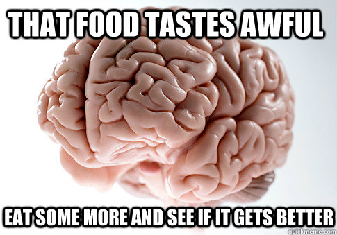That food tastes awful eat some more and see if it gets better   Scumbag Brain