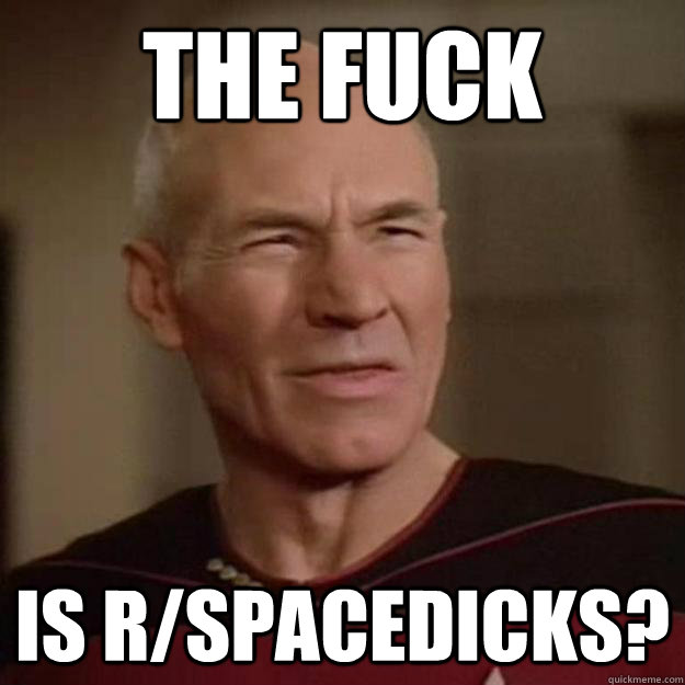 the fuck is r/spacedicks? - the fuck is r/spacedicks?  Disgusted Picard