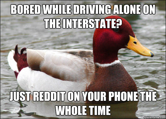 Bored while driving alone on the interstate? Just reddit on your phone the whole time  Malicious Advice Mallard