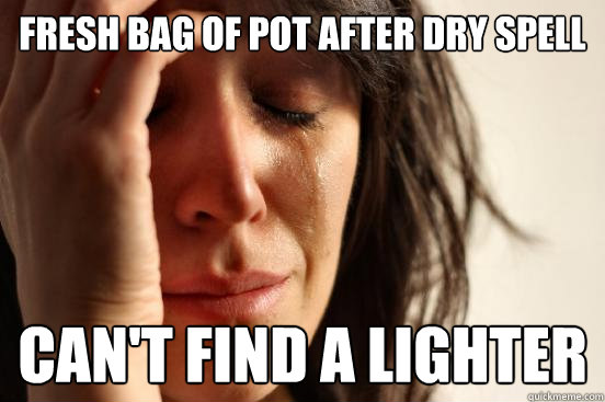 Fresh bag of pot after dry spell Can't find a lighter - Fresh bag of pot after dry spell Can't find a lighter  First World Problems