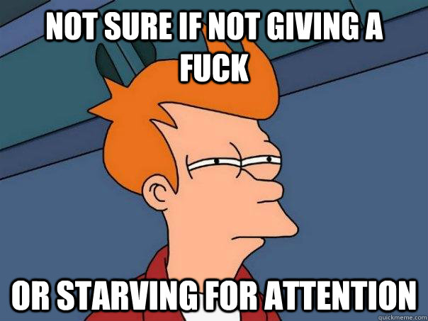 Not sure if not giving a fuck Or starving for attention  Futurama Fry