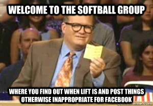 welcome to the softball group Where you find out when lift is and post things otherwise inappropriate for facebook    Drew Carey