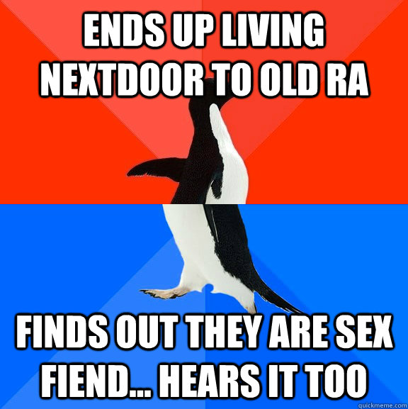 Ends up living nextdoor to old RA finds out they are sex fiend... hears it too  Socially Awesome Awkward Penguin
