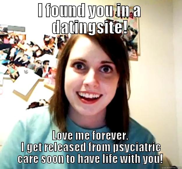 I FOUND YOU IN A DATINGSITE! LOVE ME FOREVER.  I GET RELEASED FROM PSYCIATRIC CARE SOON TO HAVE LIFE WITH YOU! Overly Attached Girlfriend
