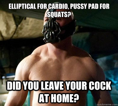 Elliptical for cardio, pussy pad for squats? Did you leave your cock at home? - Elliptical for cardio, pussy pad for squats? Did you leave your cock at home?  Clueless bodybuilder Bane