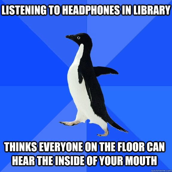 Listening to headphones in library Thinks everyone on the floor can hear the inside of your mouth  Socially Awkward Penguin